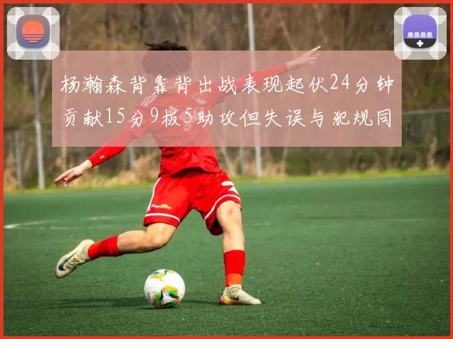 杨瀚森背靠背出战表现起伏24分钟贡献15分9板5助攻但失误与犯规同样引人关注