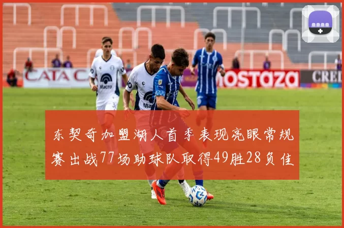 东契奇加盟湖人首季表现亮眼常规赛出战77场助球队取得49胜28负佳绩