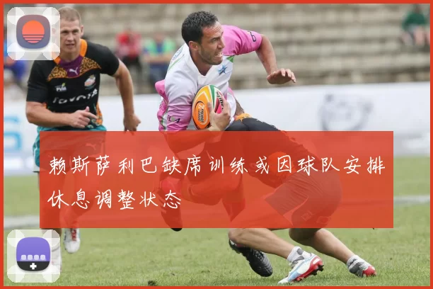 赖斯萨利巴缺席训练或因球队安排休息调整状态
