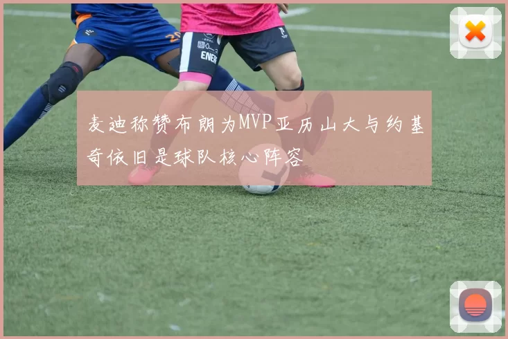 麦迪称赞布朗为MVP亚历山大与约基奇依旧是球队核心阵容