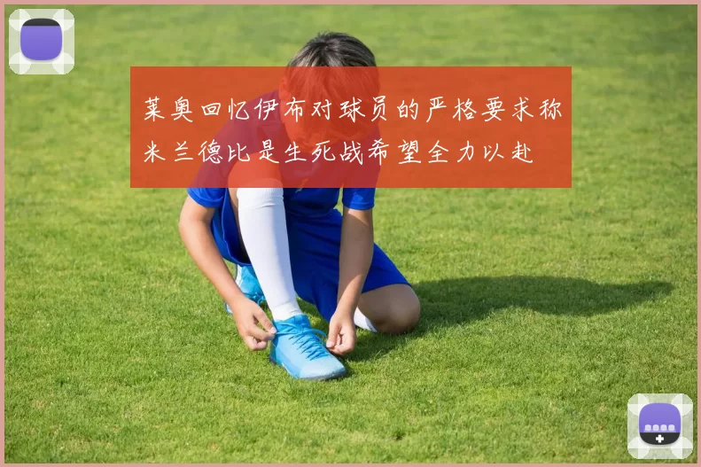 莱奥回忆伊布对球员的严格要求称米兰德比是生死战希望全力以赴