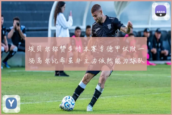 埃贝尔称赞多特本赛季德甲仅败一场乌尔比希虽非主力依然能为球队贡献力量