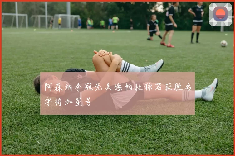 阿森纳夺冠无美感帕杜称若获胜名字将加星号