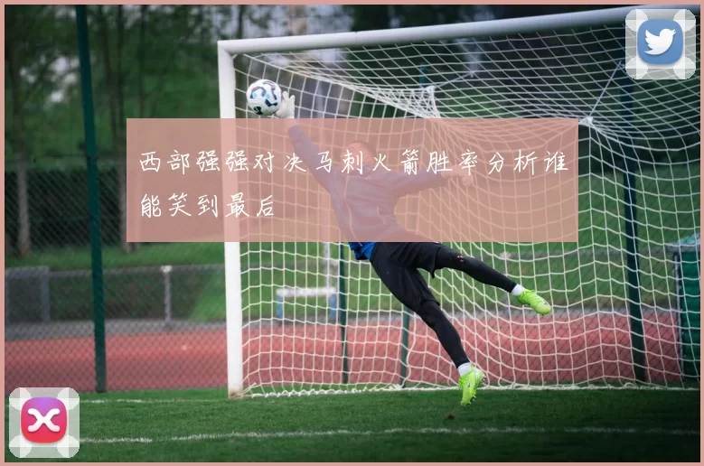 西部强强对决马刺火箭胜率分析谁能笑到最后