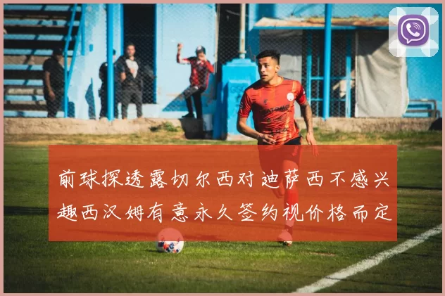 前球探透露切尔西对迪萨西不感兴趣西汉姆有意永久签约视价格而定