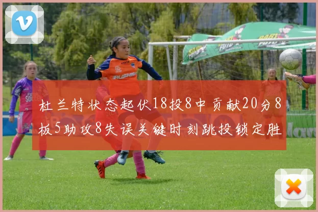 杜兰特状态起伏18投8中贡献20分8板5助攻8失误关键时刻跳投锁定胜局