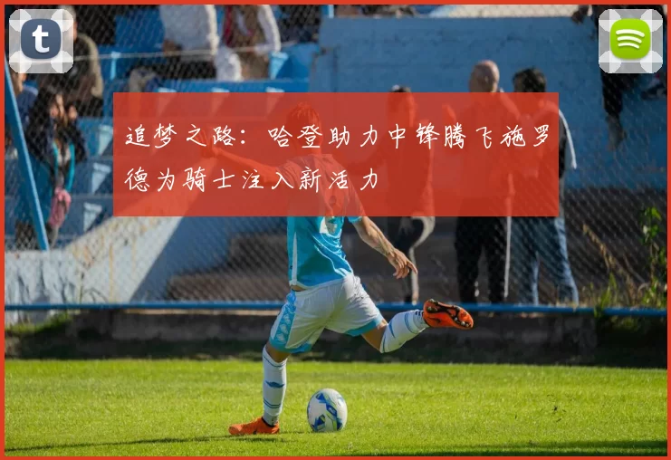 追梦之路：哈登助力中锋腾飞施罗德为骑士注入新活力