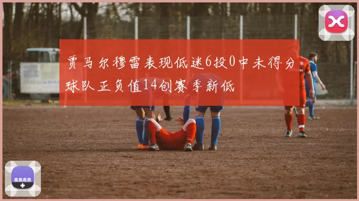 贾马尔穆雷表现低迷6投0中未得分球队正负值14创赛季新低