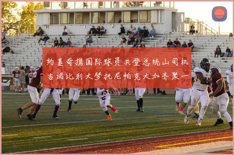 约基奇携国际球员共登总统山司机吉诺比利大梦托尼帕克大加齐聚一堂