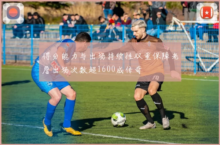 得分能力与出场持续性双重保障老詹出场次数超1600成传奇