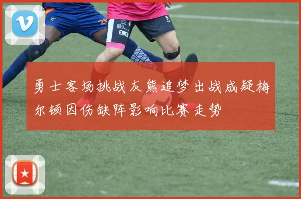 勇士客场挑战灰熊追梦出战成疑梅尔顿因伤缺阵影响比赛走势