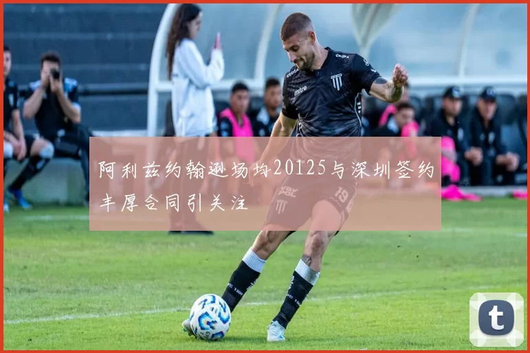 阿利兹约翰逊场均20125与深圳签约丰厚合同引关注