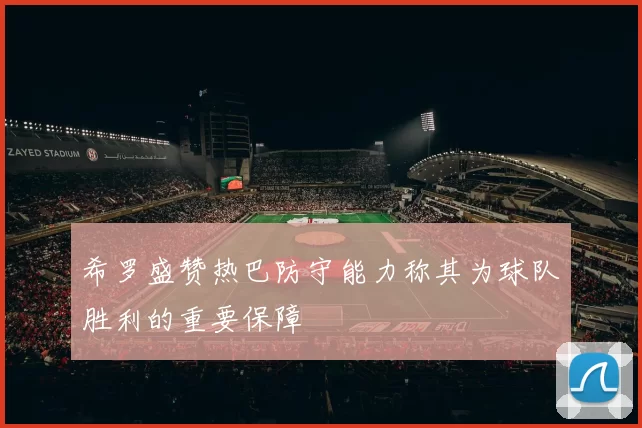 希罗盛赞热巴防守能力称其为球队胜利的重要保障