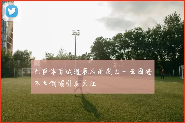 巴萨体育城遭暴风雨袭击一面围墙不幸倒塌引发关注