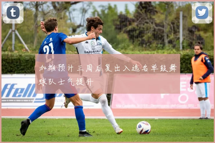 加维预计三周后复出入选名单鼓舞球队士气提升