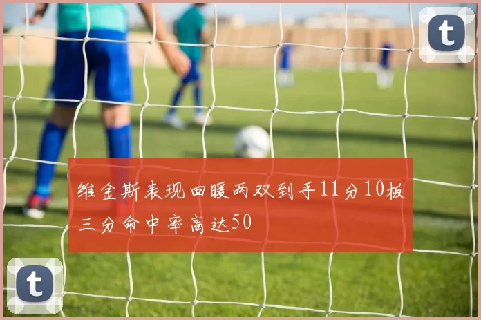 维金斯表现回暖两双到手11分10板三分命中率高达50